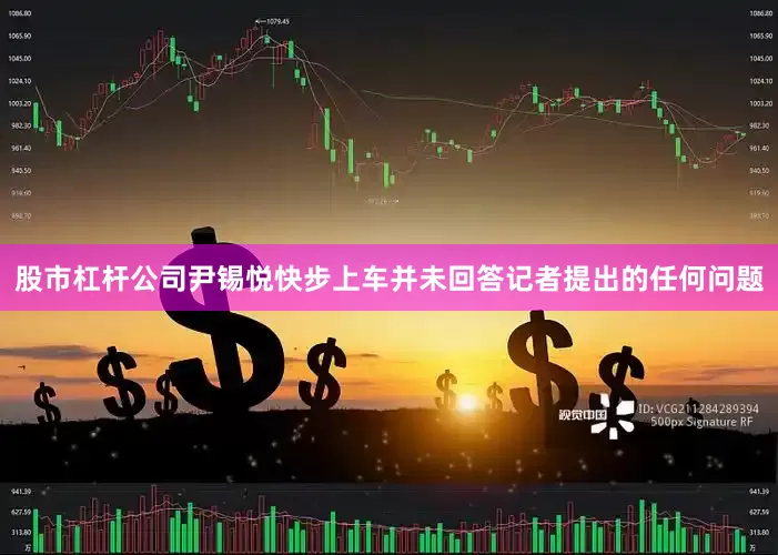 股市杠杆公司尹锡悦快步上车并未回答记者提出的任何问题