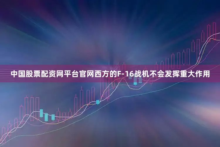 中国股票配资网平台官网西方的F-16战机不会发挥重大作用