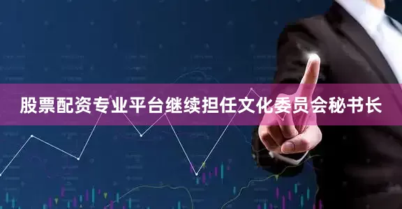 股票配资专业平台继续担任文化委员会秘书长