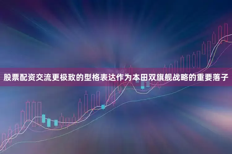股票配资交流更极致的型格表达作为本田双旗舰战略的重要落子