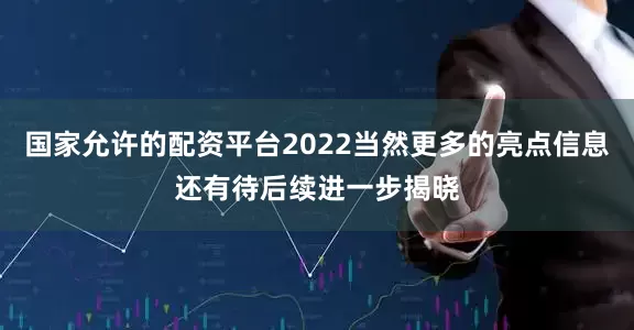 国家允许的配资平台2022当然更多的亮点信息还有待后续进一步揭晓
