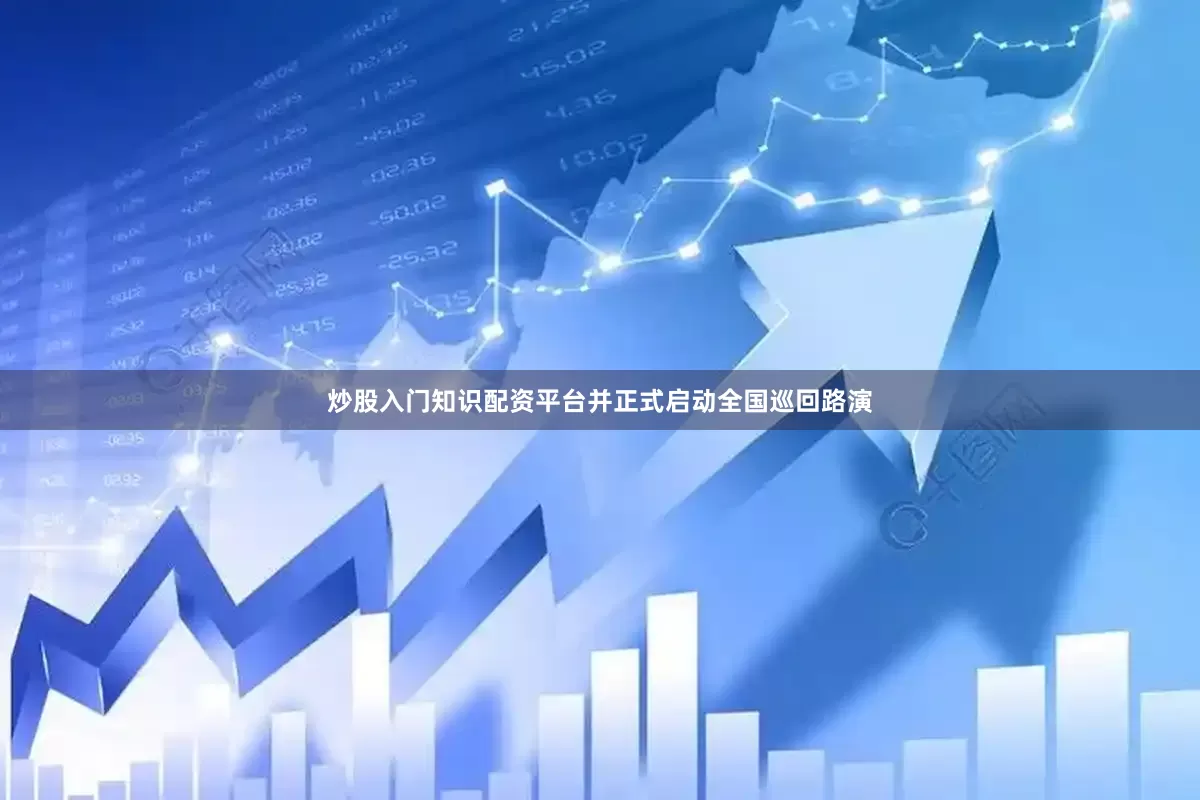 炒股入门知识配资平台并正式启动全国巡回路演