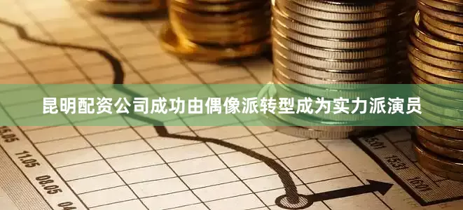 昆明配资公司成功由偶像派转型成为实力派演员