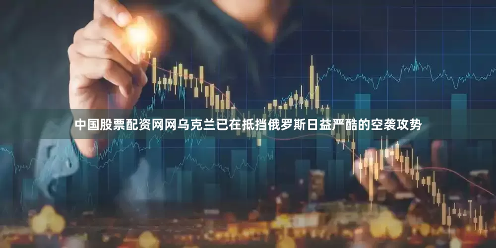 中国股票配资网网乌克兰已在抵挡俄罗斯日益严酷的空袭攻势