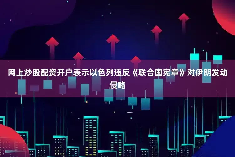 网上炒股配资开户表示以色列违反《联合国宪章》对伊朗发动侵略