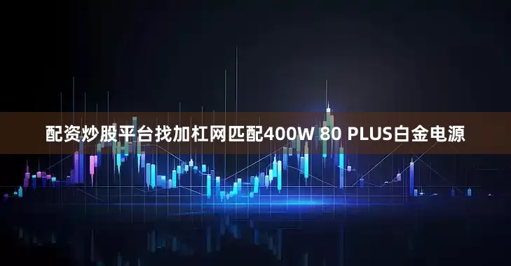 配资炒股平台找加杠网匹配400W 80 PLUS白金电源