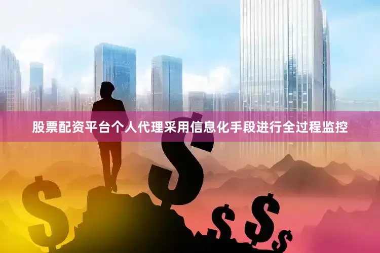 股票配资平台个人代理采用信息化手段进行全过程监控