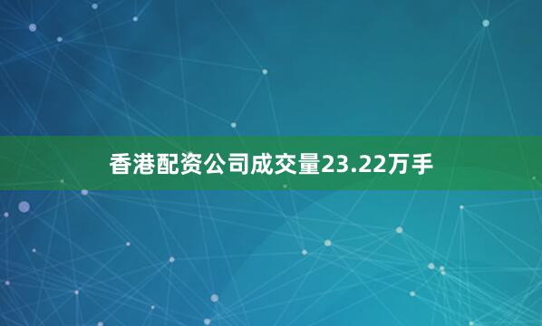 香港配资公司成交量23.22万手