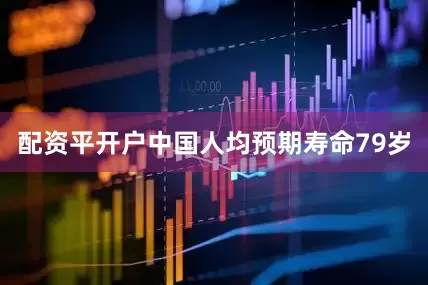 配资平开户中国人均预期寿命79岁