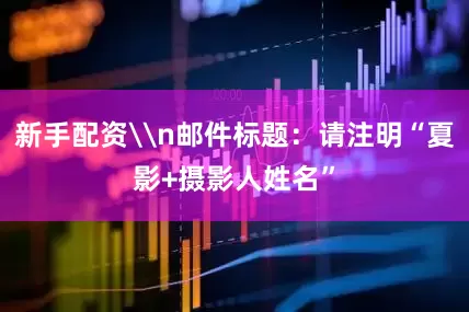 新手配资\n邮件标题：请注明“夏影+摄影人姓名”