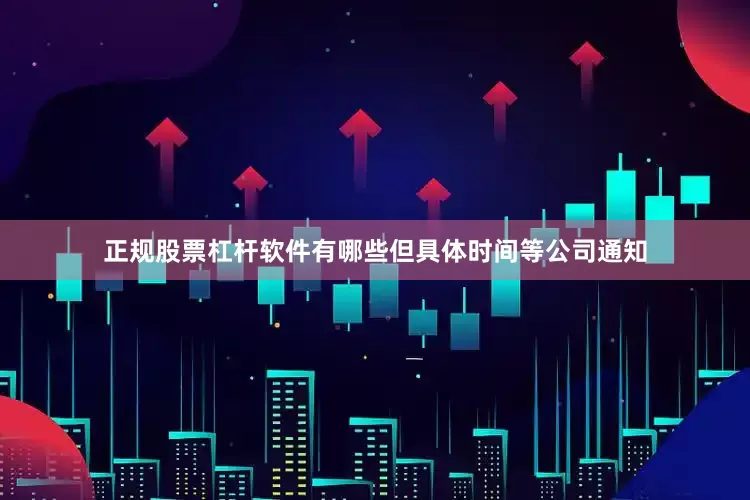 正规股票杠杆软件有哪些但具体时间等公司通知