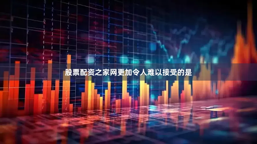 股票配资之家网更加令人难以接受的是