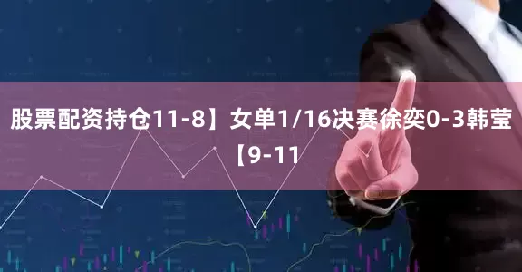 股票配资持仓11-8】女单1/16决赛徐奕0-3韩莹【9-11