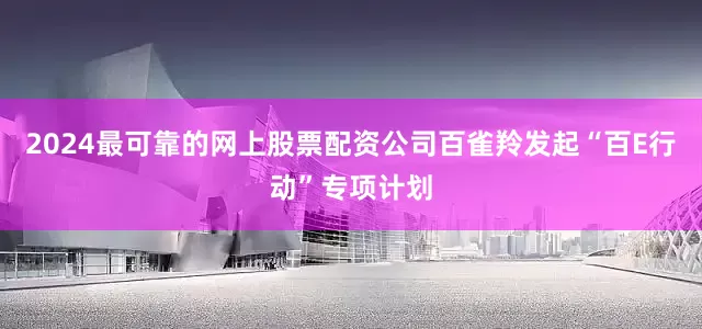 2024最可靠的网上股票配资公司百雀羚发起“百E行动”专项计划