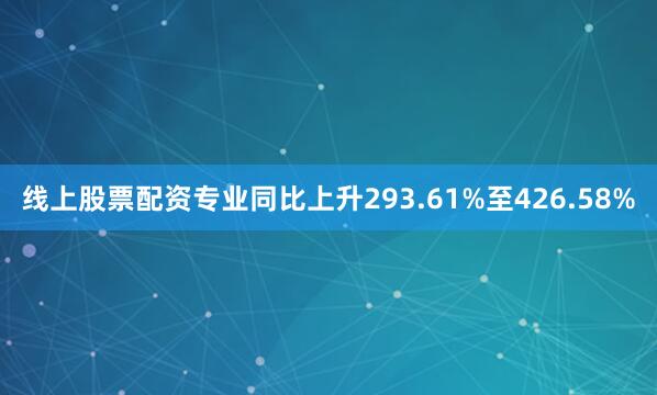 线上股票配资专业同比上升293.61%至426.58%