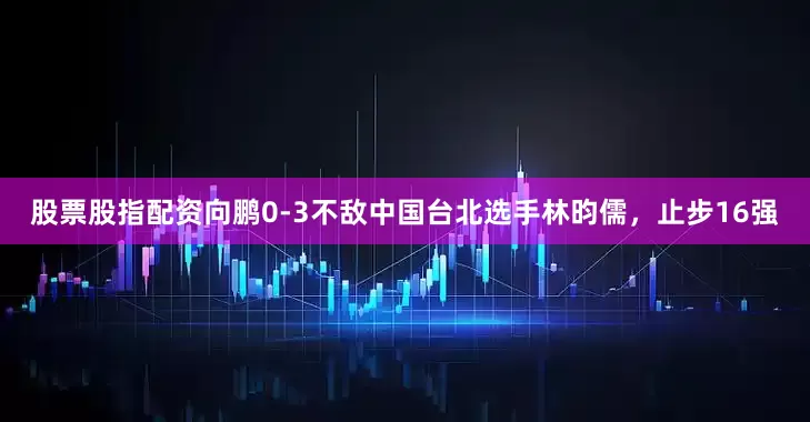 股票股指配资向鹏0-3不敌中国台北选手林昀儒，止步16强