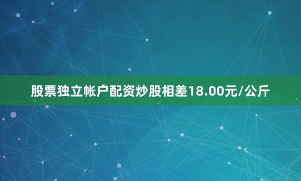 股票独立帐户配资炒股相差18.00元/公斤