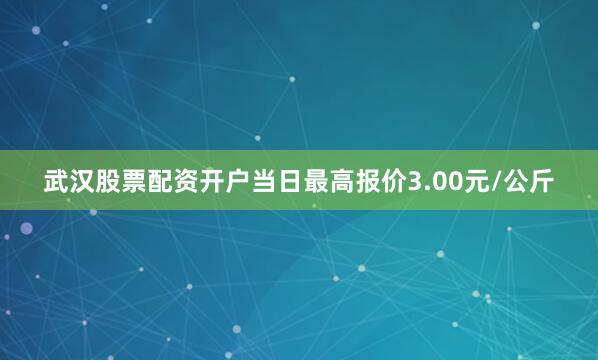武汉股票配资开户当日最高报价3.00元/公斤