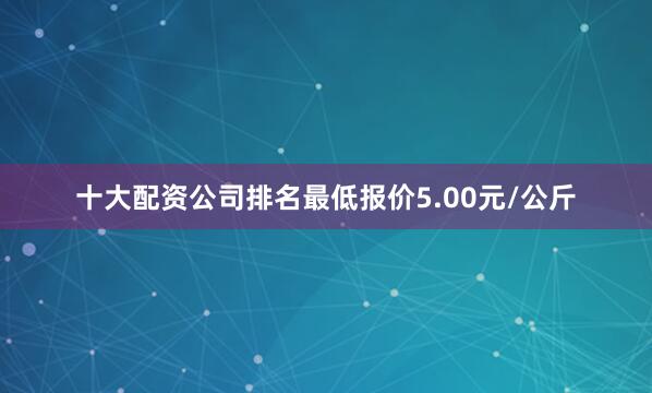 十大配资公司排名最低报价5.00元/公斤
