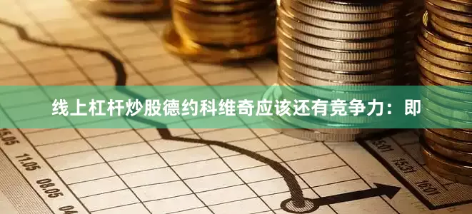 线上杠杆炒股德约科维奇应该还有竞争力：即
