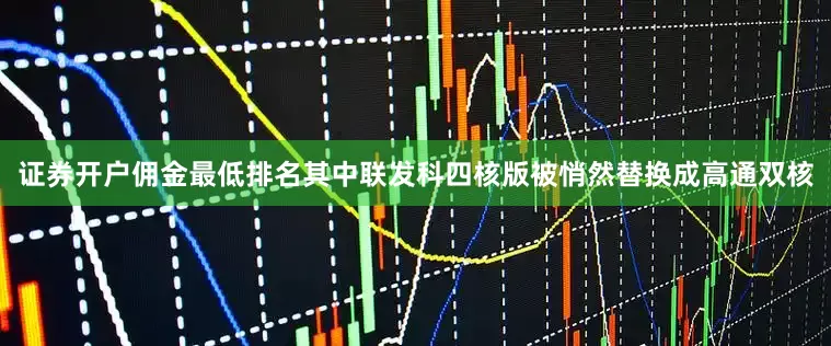 证券开户佣金最低排名其中联发科四核版被悄然替换成高通双核