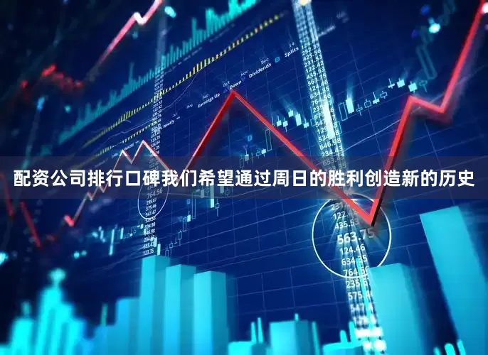 配资公司排行口碑我们希望通过周日的胜利创造新的历史