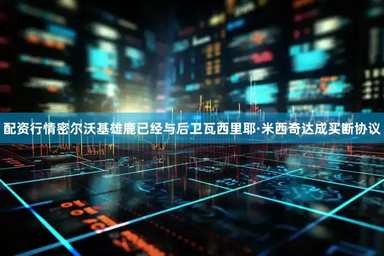 配资行情密尔沃基雄鹿已经与后卫瓦西里耶·米西奇达成买断协议