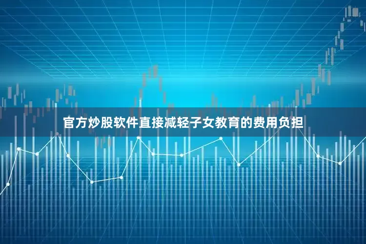 官方炒股软件直接减轻子女教育的费用负担