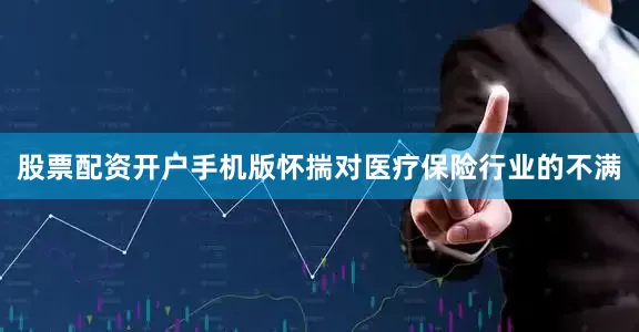 股票配资开户手机版怀揣对医疗保险行业的不满