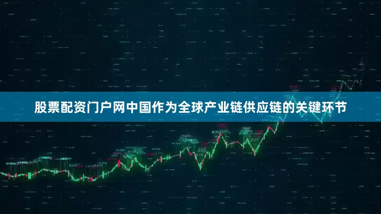 股票配资门户网中国作为全球产业链供应链的关键环节