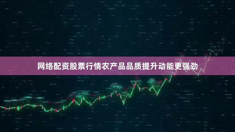 网络配资股票行情农产品品质提升动能更强劲