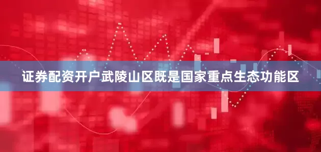 证券配资开户武陵山区既是国家重点生态功能区