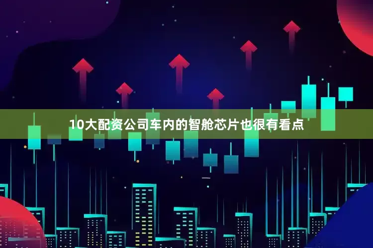 10大配资公司车内的智舱芯片也很有看点