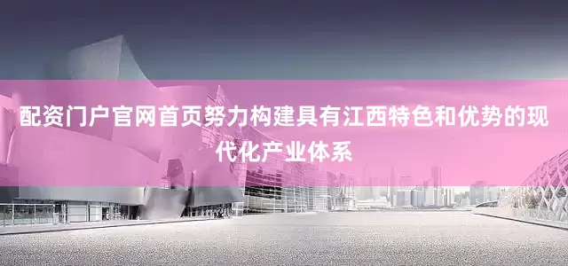 配资门户官网首页努力构建具有江西特色和优势的现代化产业体系