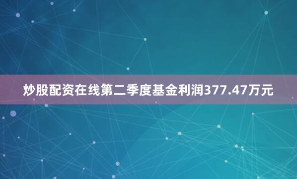 炒股配资在线第二季度基金利润377.47万元