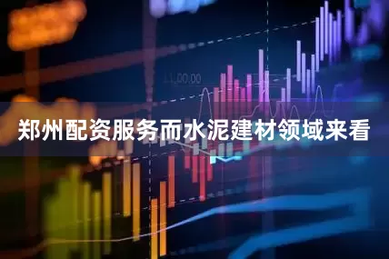 郑州配资服务　　而水泥建材领域来看