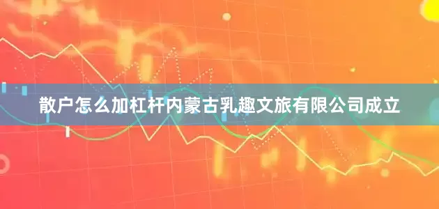 散户怎么加杠杆内蒙古乳趣文旅有限公司成立