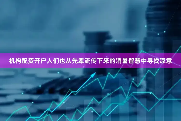 机构配资开户人们也从先辈流传下来的消暑智慧中寻找凉意