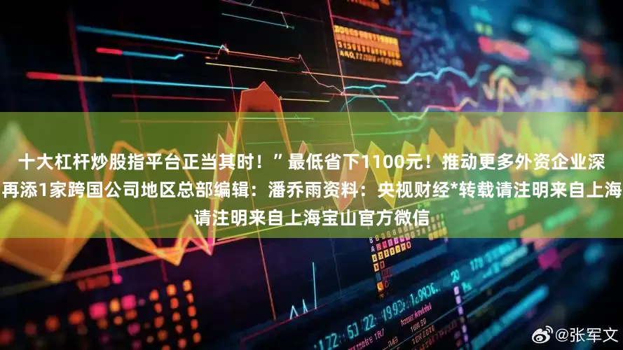 十大杠杆炒股指平台正当其时！”最低省下1100元！推动更多外资企业深耕发展！宝山再添1家跨国公司地区总部编辑：潘乔雨资料：央视财经*转载请注明来自上海宝山官方微信