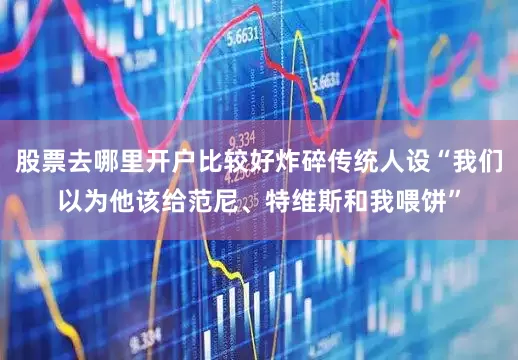 股票去哪里开户比较好炸碎传统人设“我们以为他该给范尼、特维斯和我喂饼”