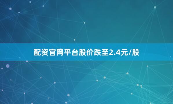 配资官网平台股价跌至2.4元/股