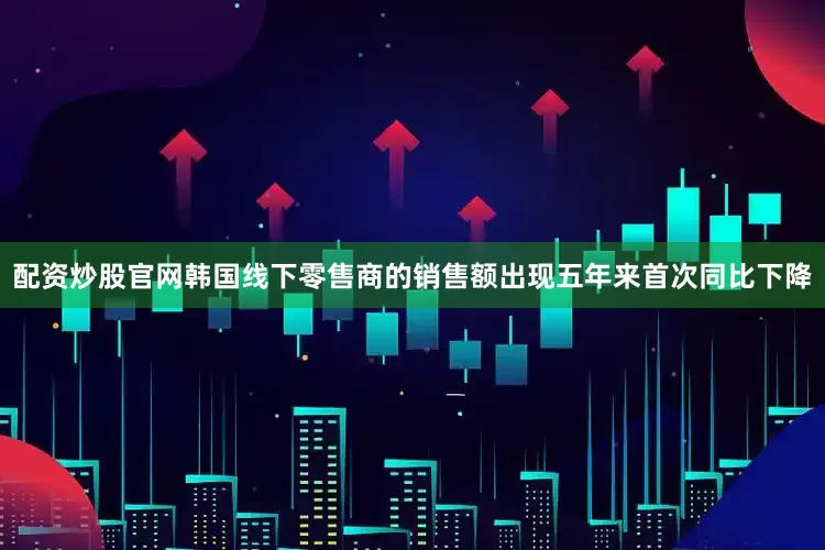 配资炒股官网韩国线下零售商的销售额出现五年来首次同比下降