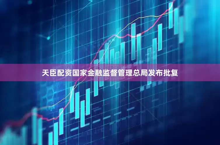 天臣配资国家金融监督管理总局发布批复