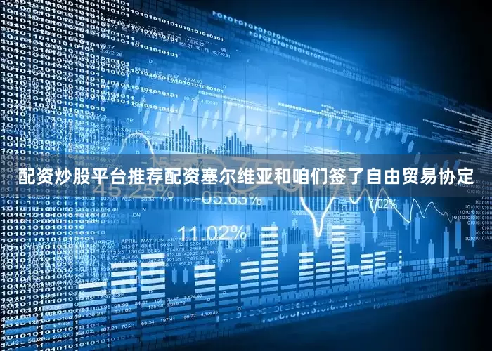 配资炒股平台推荐配资塞尔维亚和咱们签了自由贸易协定