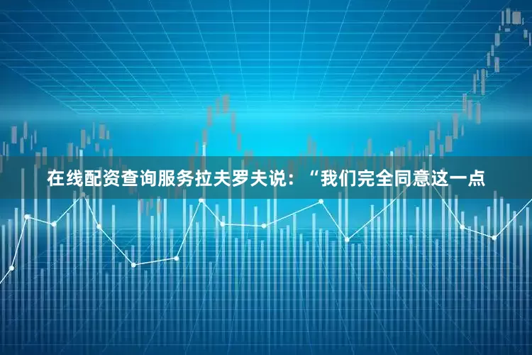 在线配资查询服务拉夫罗夫说：“我们完全同意这一点