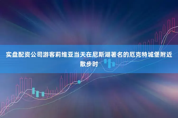 实盘配资公司游客莉维亚当天在尼斯湖著名的厄克特城堡附近散步时