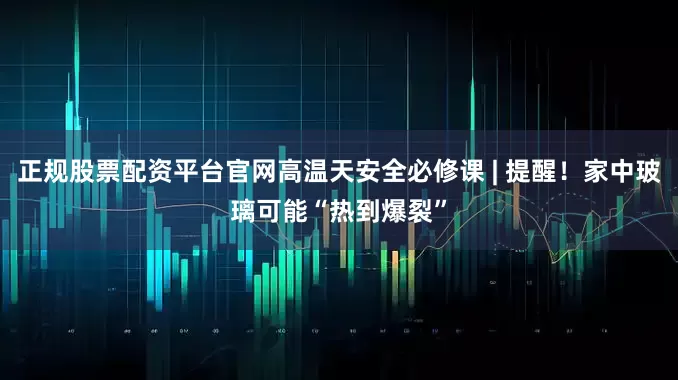 正规股票配资平台官网高温天安全必修课 | 提醒！家中玻璃可能“热到爆裂”