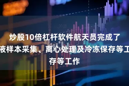 炒股10倍杠杆软件航天员完成了血液样本采集、离心处理及冷冻保存等工作