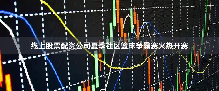 线上股票配资公司夏季社区篮球争霸赛火热开赛