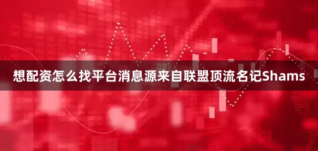 想配资怎么找平台消息源来自联盟顶流名记Shams